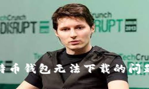 : 如何解决比特币钱包无法下载的问题——全面指南
